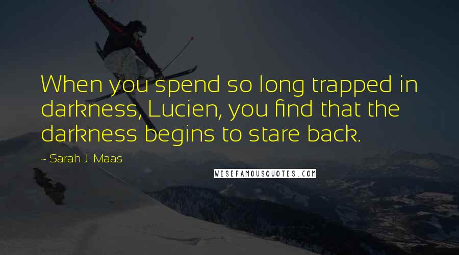 Sarah J. Maas Quotes: When you spend so long trapped in darkness, Lucien, you find that the darkness begins to stare back.