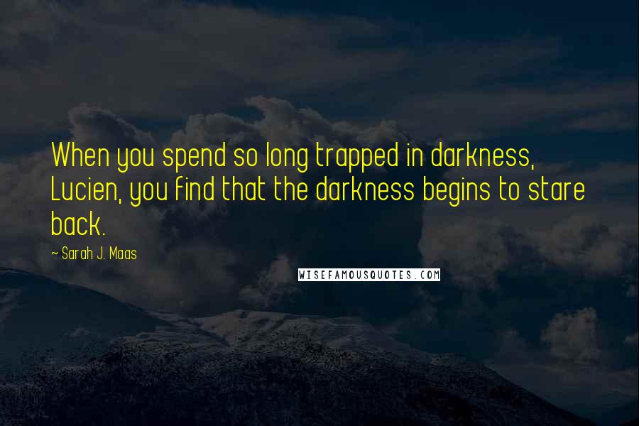 Sarah J. Maas Quotes: When you spend so long trapped in darkness, Lucien, you find that the darkness begins to stare back.