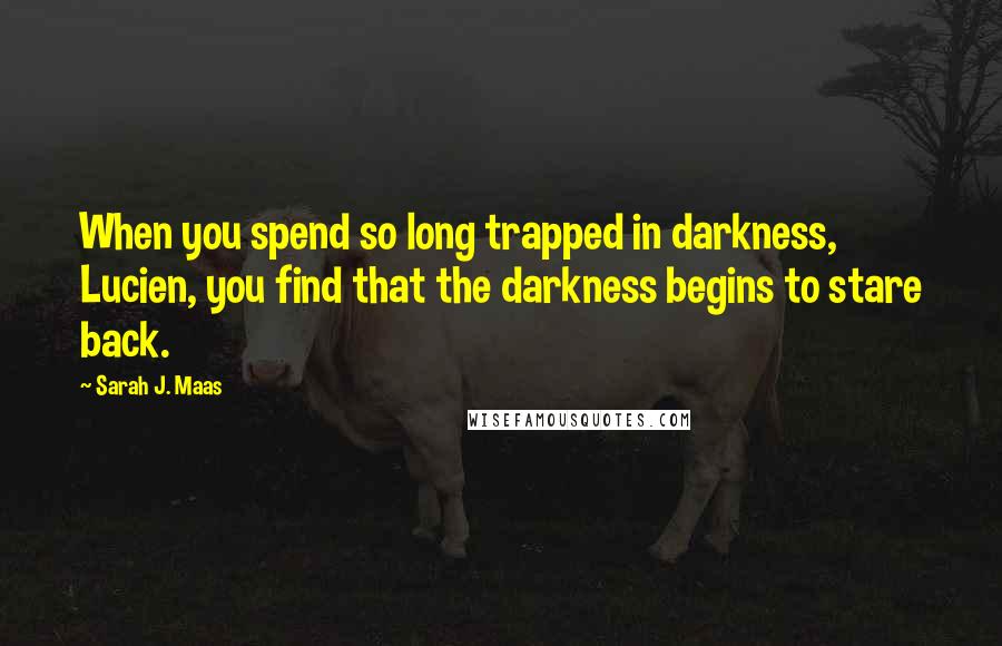 Sarah J. Maas Quotes: When you spend so long trapped in darkness, Lucien, you find that the darkness begins to stare back.