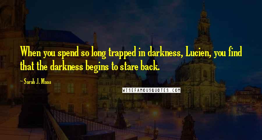 Sarah J. Maas Quotes: When you spend so long trapped in darkness, Lucien, you find that the darkness begins to stare back.