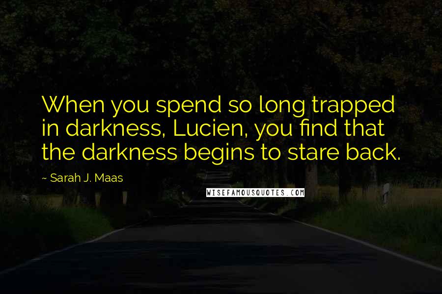 Sarah J. Maas Quotes: When you spend so long trapped in darkness, Lucien, you find that the darkness begins to stare back.