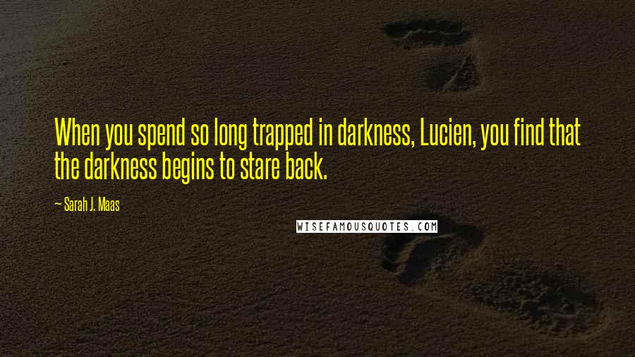 Sarah J. Maas Quotes: When you spend so long trapped in darkness, Lucien, you find that the darkness begins to stare back.