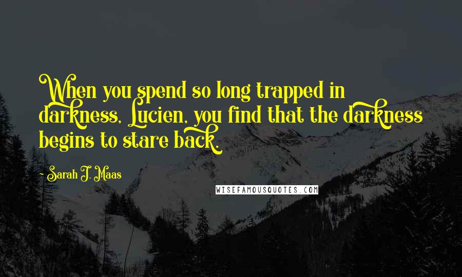 Sarah J. Maas Quotes: When you spend so long trapped in darkness, Lucien, you find that the darkness begins to stare back.