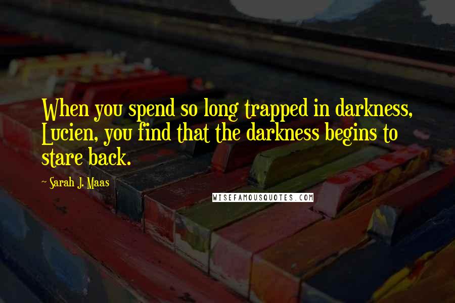 Sarah J. Maas Quotes: When you spend so long trapped in darkness, Lucien, you find that the darkness begins to stare back.