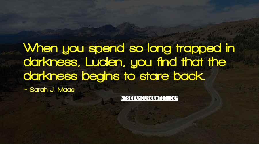 Sarah J. Maas Quotes: When you spend so long trapped in darkness, Lucien, you find that the darkness begins to stare back.