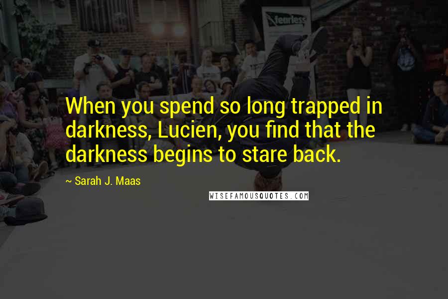 Sarah J. Maas Quotes: When you spend so long trapped in darkness, Lucien, you find that the darkness begins to stare back.