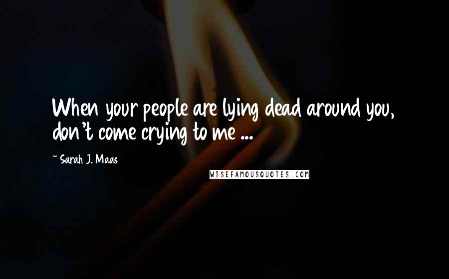 Sarah J. Maas Quotes: When your people are lying dead around you, don't come crying to me ...