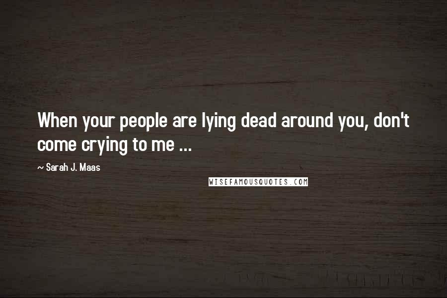 Sarah J. Maas Quotes: When your people are lying dead around you, don't come crying to me ...