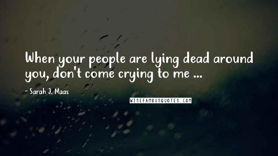 Sarah J. Maas Quotes: When your people are lying dead around you, don't come crying to me ...