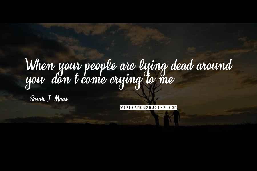 Sarah J. Maas Quotes: When your people are lying dead around you, don't come crying to me ...