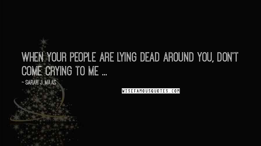 Sarah J. Maas Quotes: When your people are lying dead around you, don't come crying to me ...