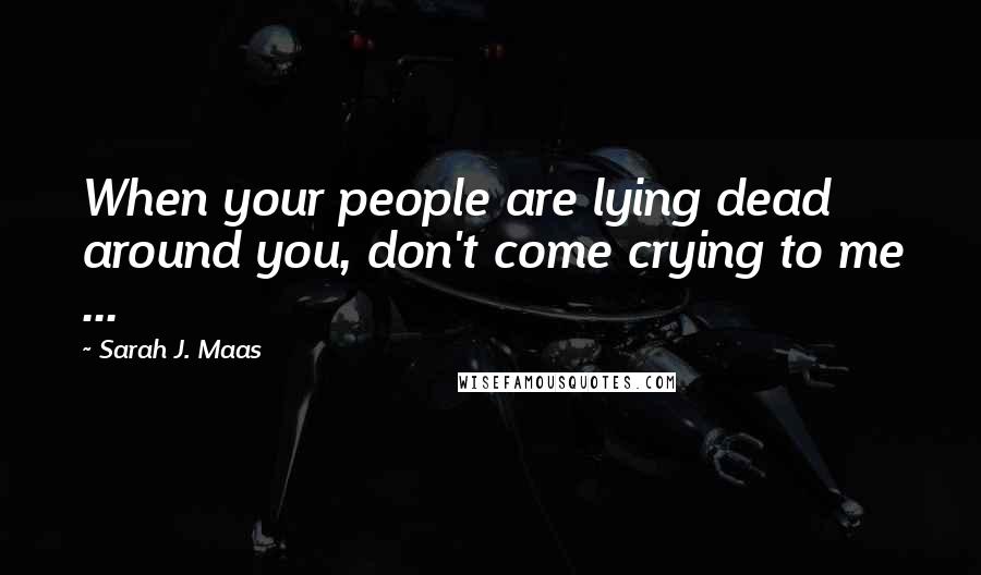 Sarah J. Maas Quotes: When your people are lying dead around you, don't come crying to me ...