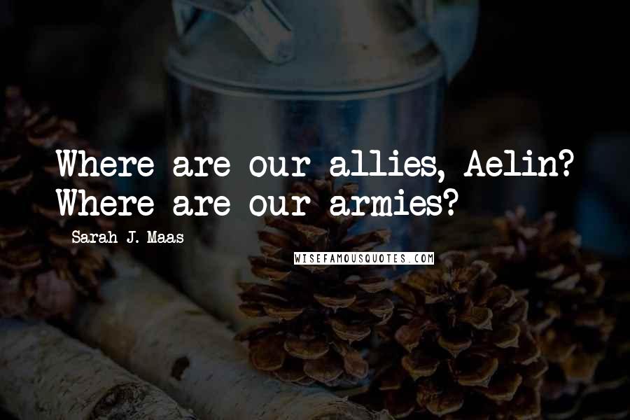 Sarah J. Maas Quotes: Where are our allies, Aelin? Where are our armies?