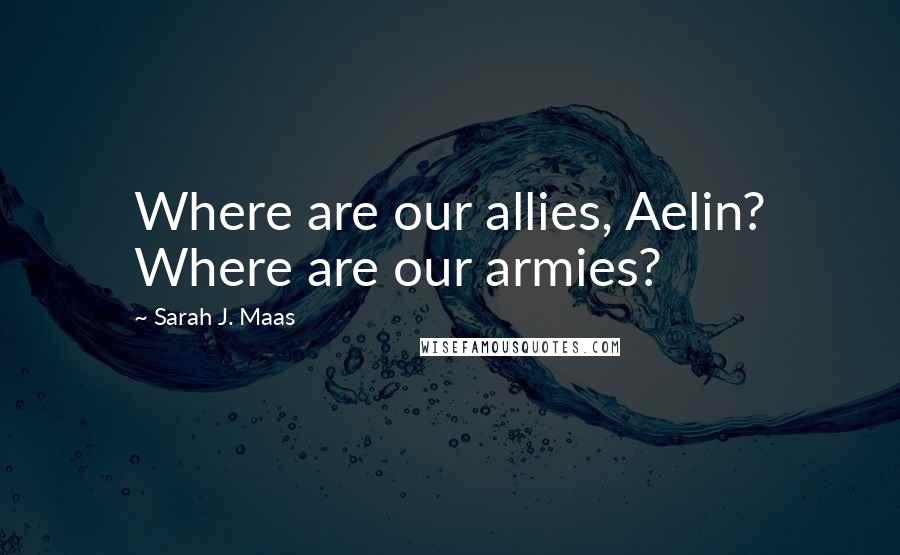 Sarah J. Maas Quotes: Where are our allies, Aelin? Where are our armies?