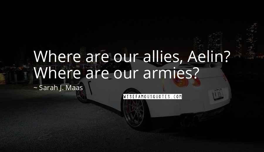 Sarah J. Maas Quotes: Where are our allies, Aelin? Where are our armies?