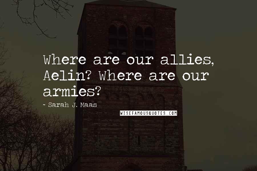 Sarah J. Maas Quotes: Where are our allies, Aelin? Where are our armies?