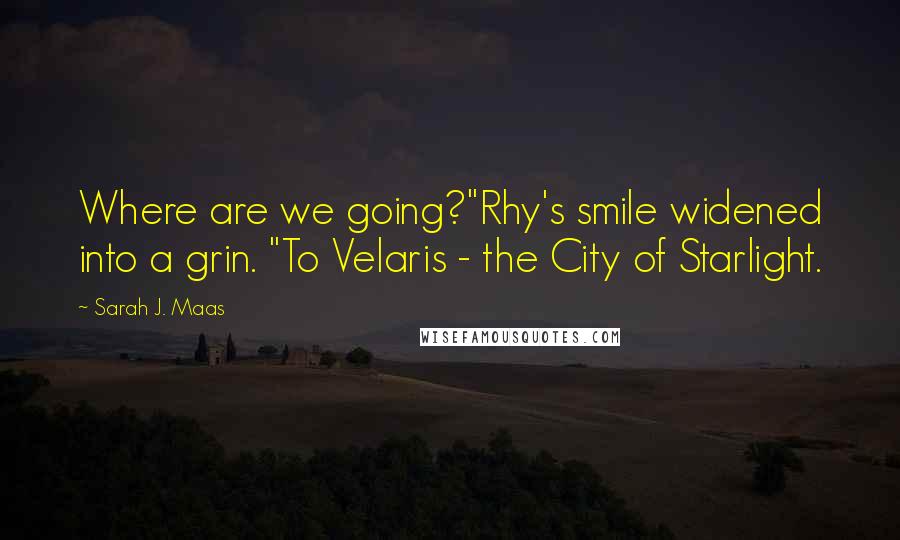 Sarah J. Maas Quotes: Where are we going?"Rhy's smile widened into a grin. "To Velaris - the City of Starlight.
