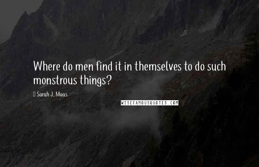 Sarah J. Maas Quotes: Where do men find it in themselves to do such monstrous things?