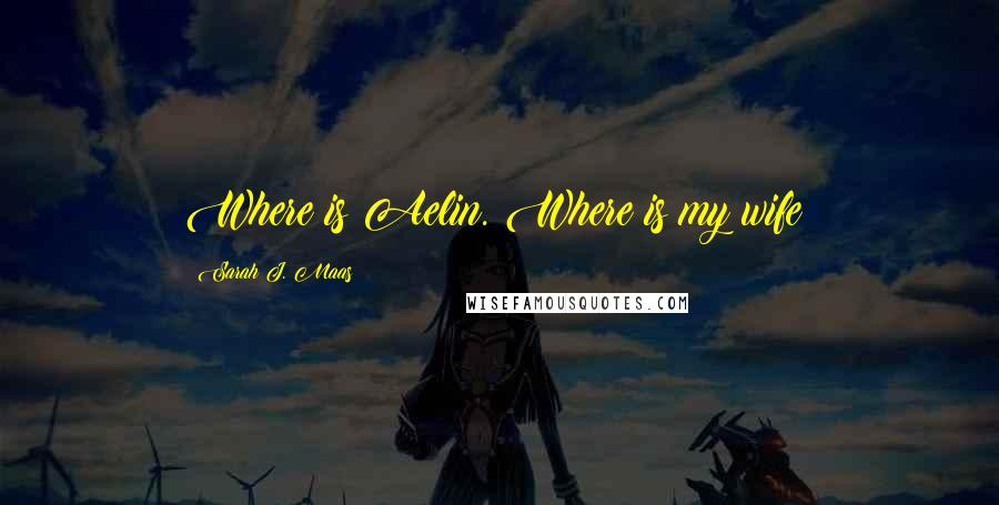 Sarah J. Maas Quotes: Where is Aelin. Where is my wife?