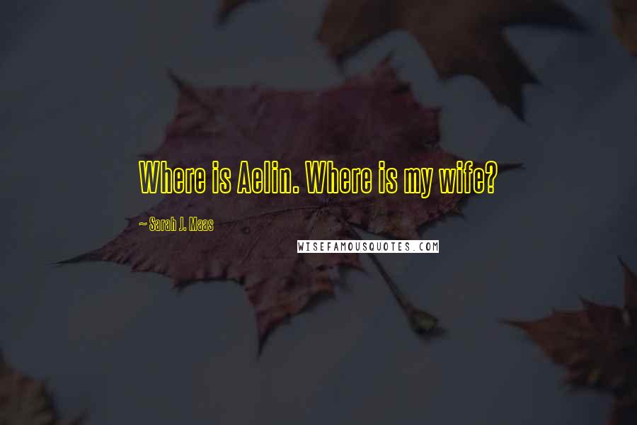 Sarah J. Maas Quotes: Where is Aelin. Where is my wife?