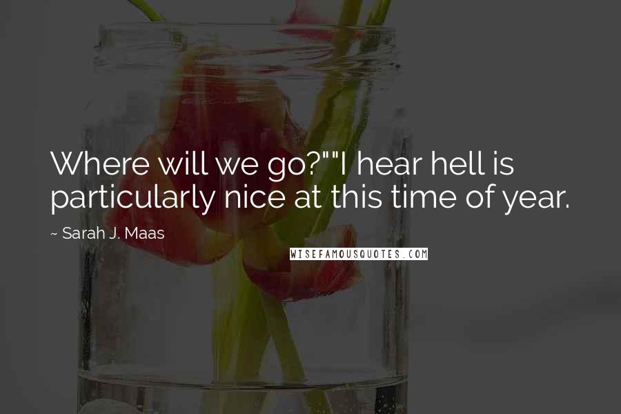 Sarah J. Maas Quotes: Where will we go?""I hear hell is particularly nice at this time of year.