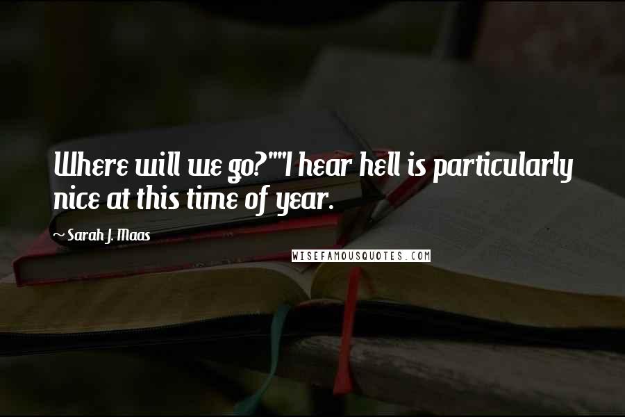 Sarah J. Maas Quotes: Where will we go?""I hear hell is particularly nice at this time of year.