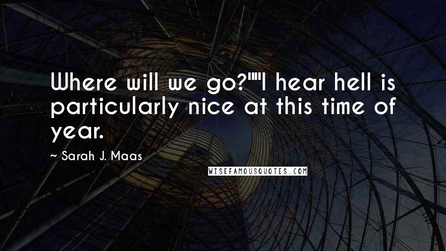 Sarah J. Maas Quotes: Where will we go?""I hear hell is particularly nice at this time of year.