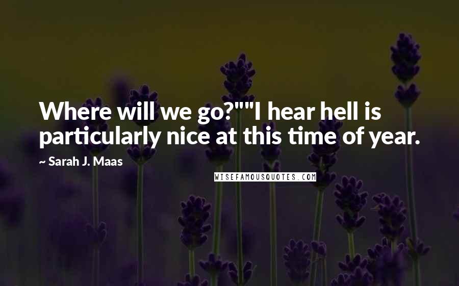 Sarah J. Maas Quotes: Where will we go?""I hear hell is particularly nice at this time of year.