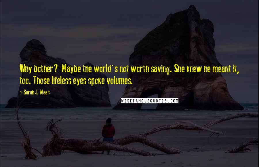 Sarah J. Maas Quotes: Why bother? Maybe the world's not worth saving. She knew he meant it, too. Those lifeless eyes spoke volumes.