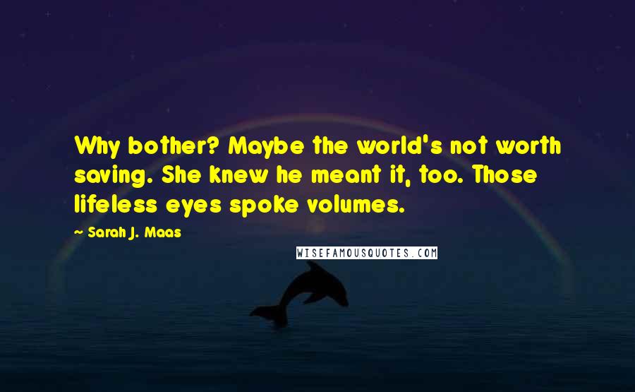 Sarah J. Maas Quotes: Why bother? Maybe the world's not worth saving. She knew he meant it, too. Those lifeless eyes spoke volumes.