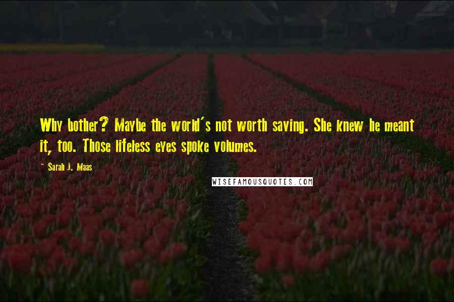 Sarah J. Maas Quotes: Why bother? Maybe the world's not worth saving. She knew he meant it, too. Those lifeless eyes spoke volumes.