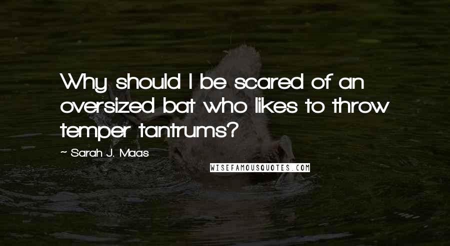 Sarah J. Maas Quotes: Why should I be scared of an oversized bat who likes to throw temper tantrums?