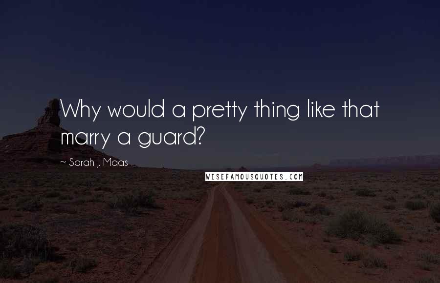 Sarah J. Maas Quotes: Why would a pretty thing like that marry a guard?
