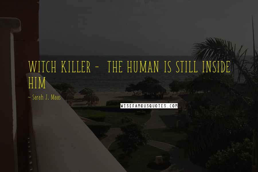 Sarah J. Maas Quotes: WITCH KILLER - THE HUMAN IS STILL INSIDE HIM