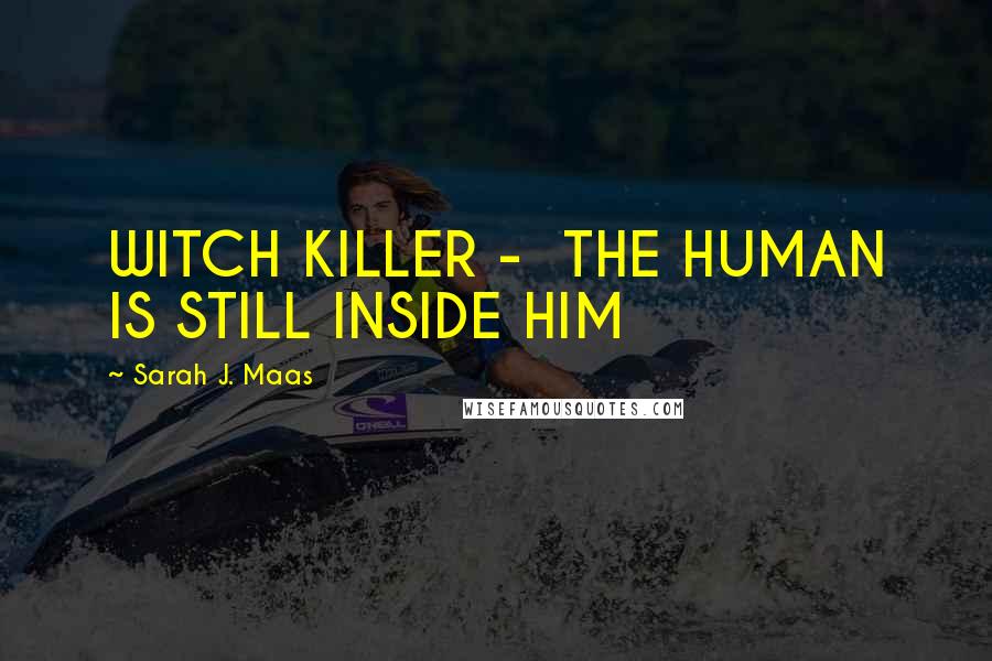 Sarah J. Maas Quotes: WITCH KILLER - THE HUMAN IS STILL INSIDE HIM