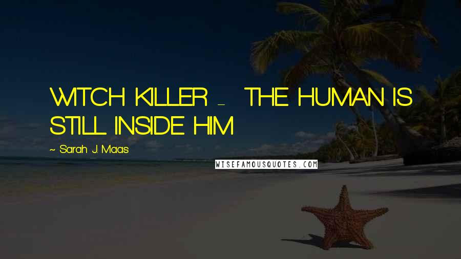 Sarah J. Maas Quotes: WITCH KILLER - THE HUMAN IS STILL INSIDE HIM