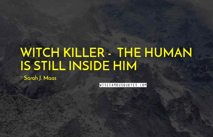 Sarah J. Maas Quotes: WITCH KILLER - THE HUMAN IS STILL INSIDE HIM