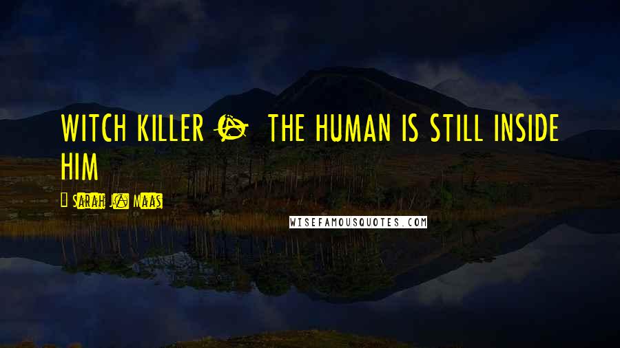Sarah J. Maas Quotes: WITCH KILLER - THE HUMAN IS STILL INSIDE HIM