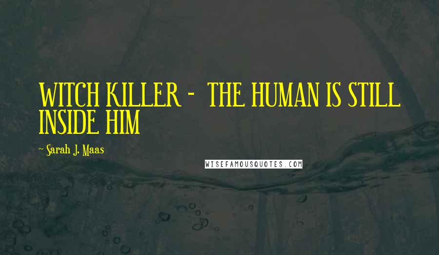 Sarah J. Maas Quotes: WITCH KILLER - THE HUMAN IS STILL INSIDE HIM