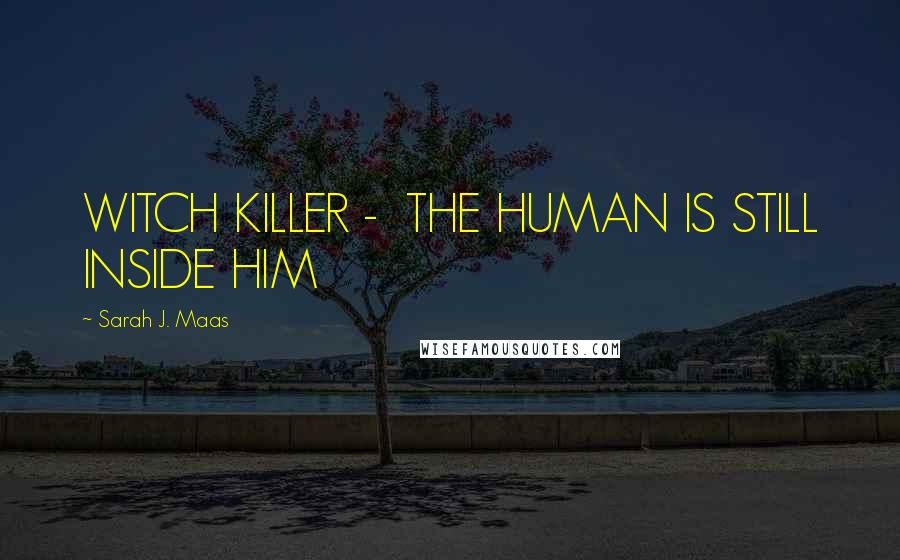 Sarah J. Maas Quotes: WITCH KILLER - THE HUMAN IS STILL INSIDE HIM