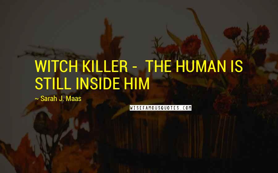 Sarah J. Maas Quotes: WITCH KILLER - THE HUMAN IS STILL INSIDE HIM