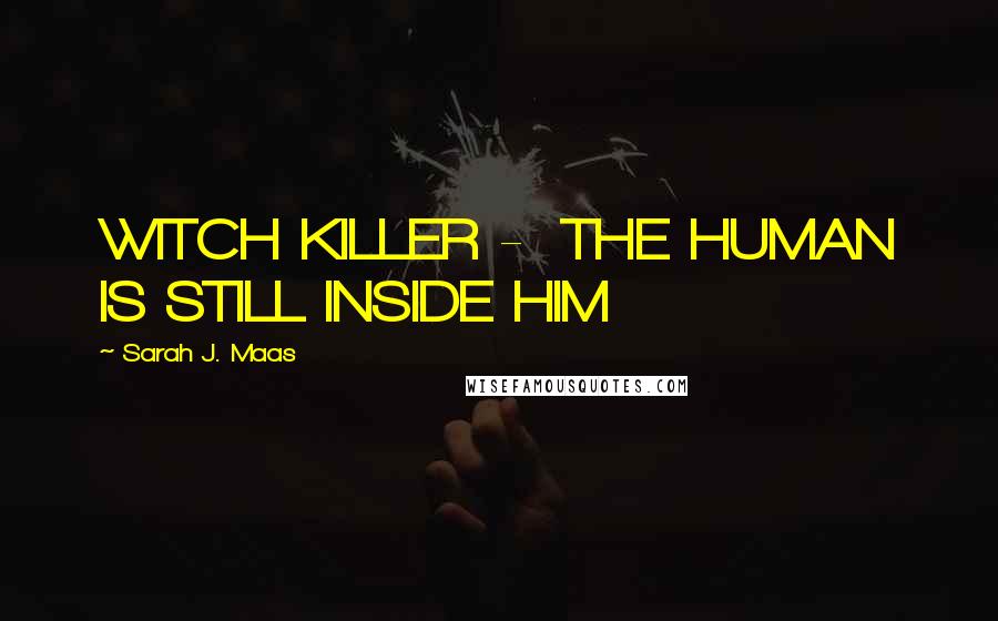Sarah J. Maas Quotes: WITCH KILLER - THE HUMAN IS STILL INSIDE HIM