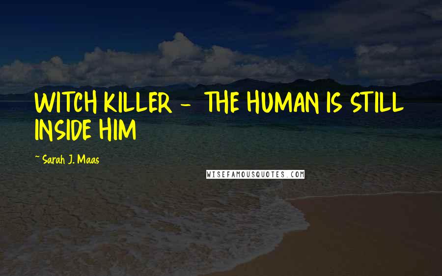 Sarah J. Maas Quotes: WITCH KILLER - THE HUMAN IS STILL INSIDE HIM