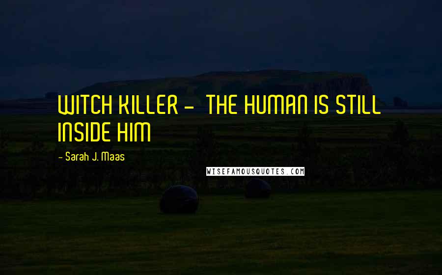 Sarah J. Maas Quotes: WITCH KILLER - THE HUMAN IS STILL INSIDE HIM