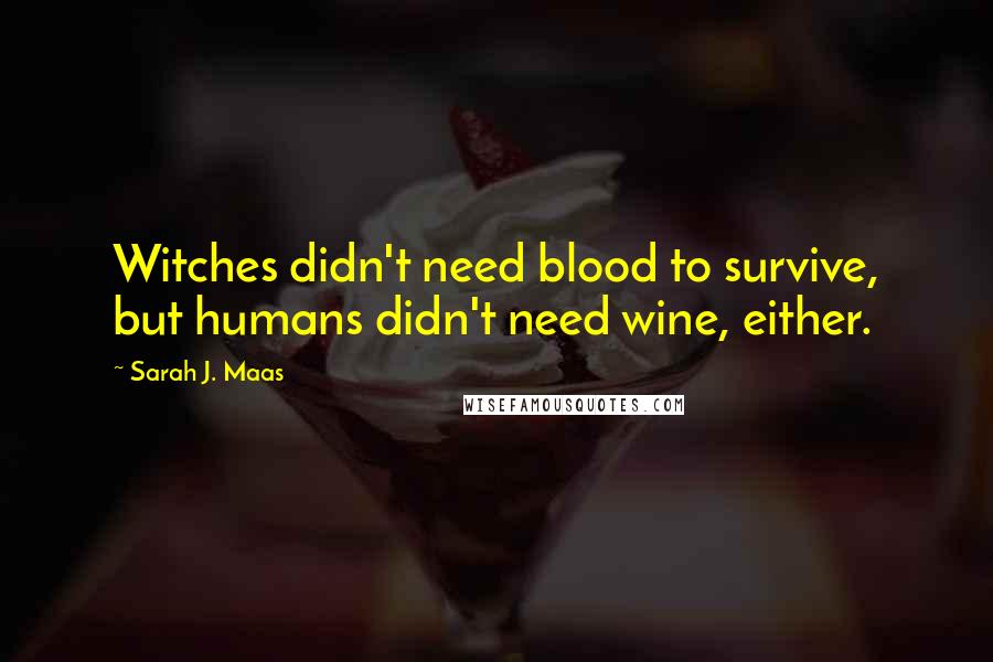 Sarah J. Maas Quotes: Witches didn't need blood to survive, but humans didn't need wine, either.