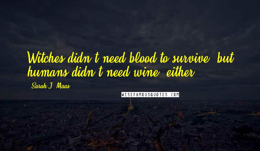 Sarah J. Maas Quotes: Witches didn't need blood to survive, but humans didn't need wine, either.