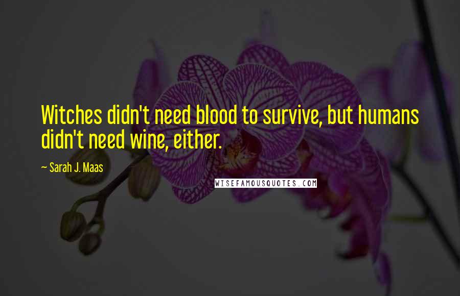 Sarah J. Maas Quotes: Witches didn't need blood to survive, but humans didn't need wine, either.