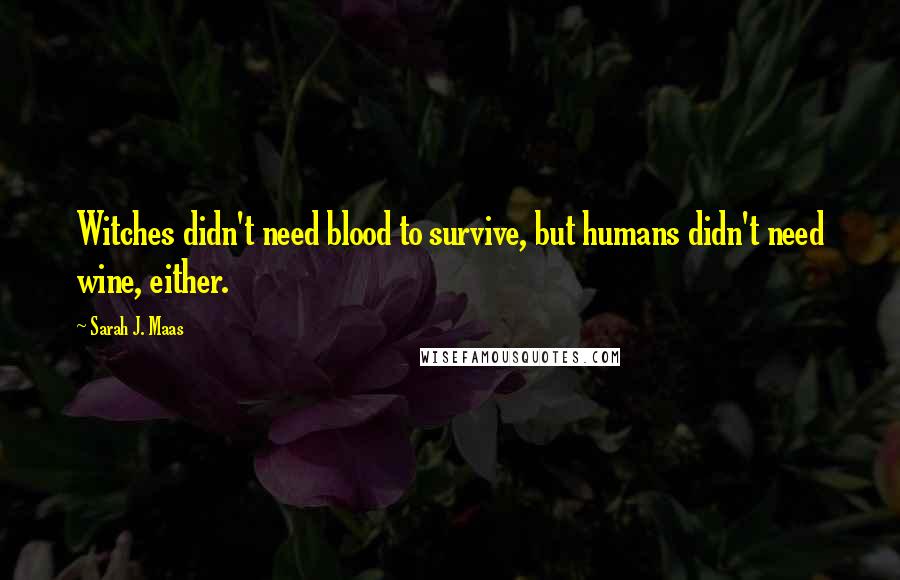 Sarah J. Maas Quotes: Witches didn't need blood to survive, but humans didn't need wine, either.