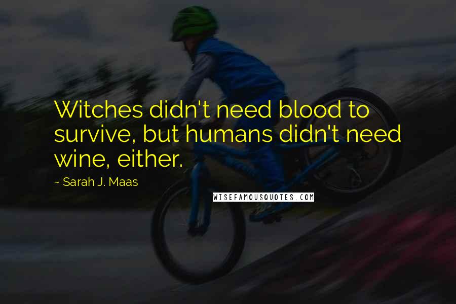 Sarah J. Maas Quotes: Witches didn't need blood to survive, but humans didn't need wine, either.