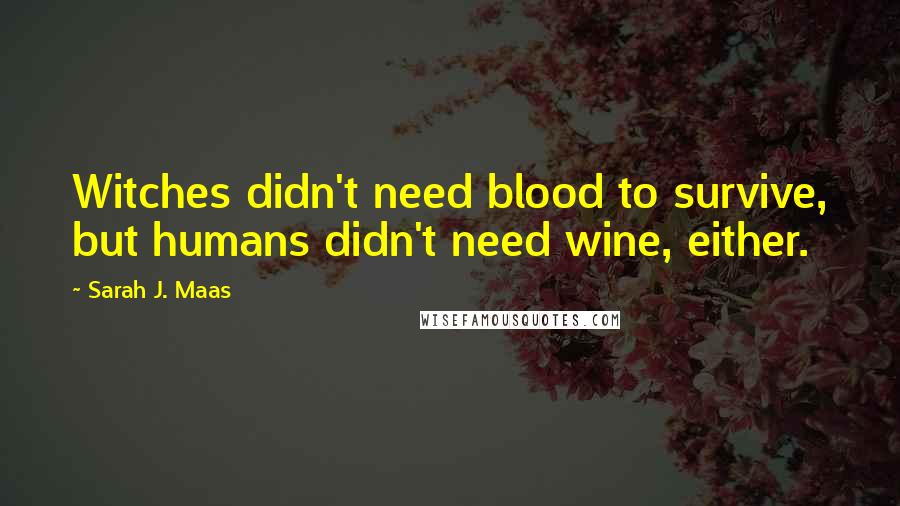 Sarah J. Maas Quotes: Witches didn't need blood to survive, but humans didn't need wine, either.